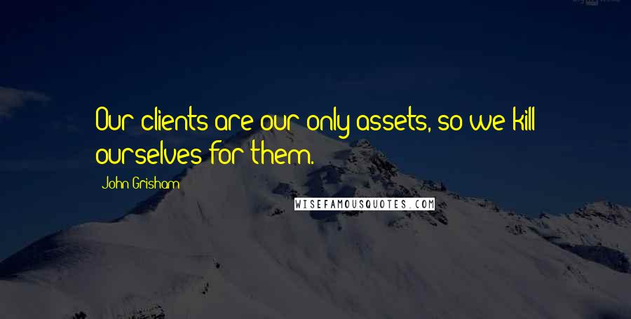 John Grisham Quotes: Our clients are our only assets, so we kill ourselves for them.