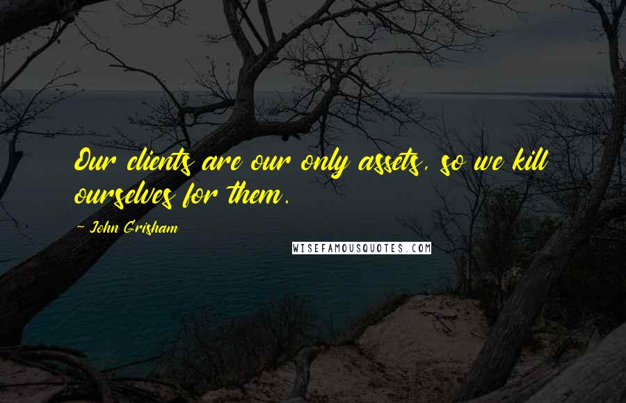 John Grisham Quotes: Our clients are our only assets, so we kill ourselves for them.