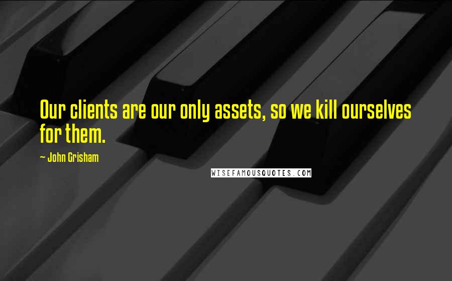 John Grisham Quotes: Our clients are our only assets, so we kill ourselves for them.
