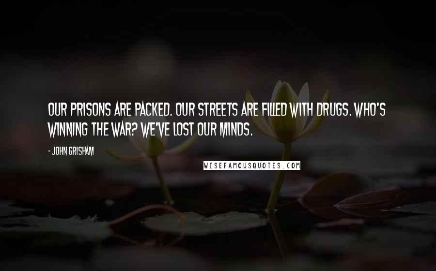 John Grisham Quotes: Our prisons are packed. Our streets are filled with drugs. Who's winning the war? We've lost our minds.