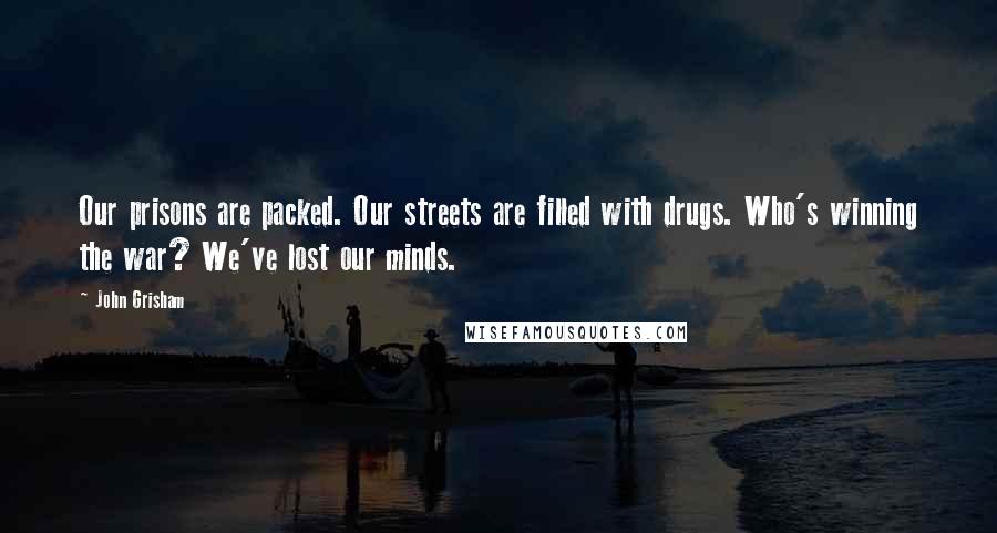 John Grisham Quotes: Our prisons are packed. Our streets are filled with drugs. Who's winning the war? We've lost our minds.