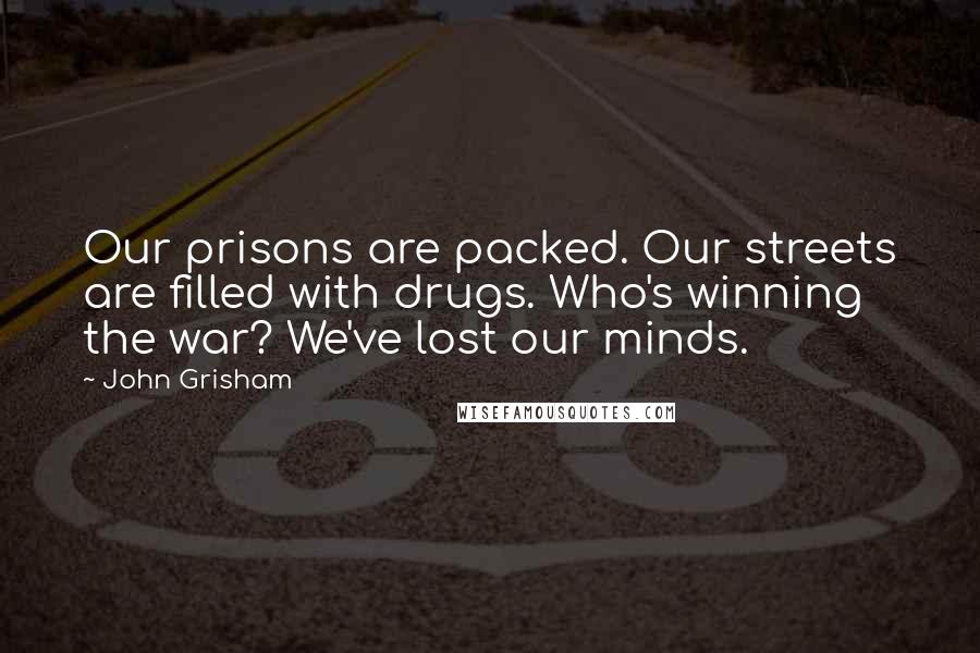 John Grisham Quotes: Our prisons are packed. Our streets are filled with drugs. Who's winning the war? We've lost our minds.
