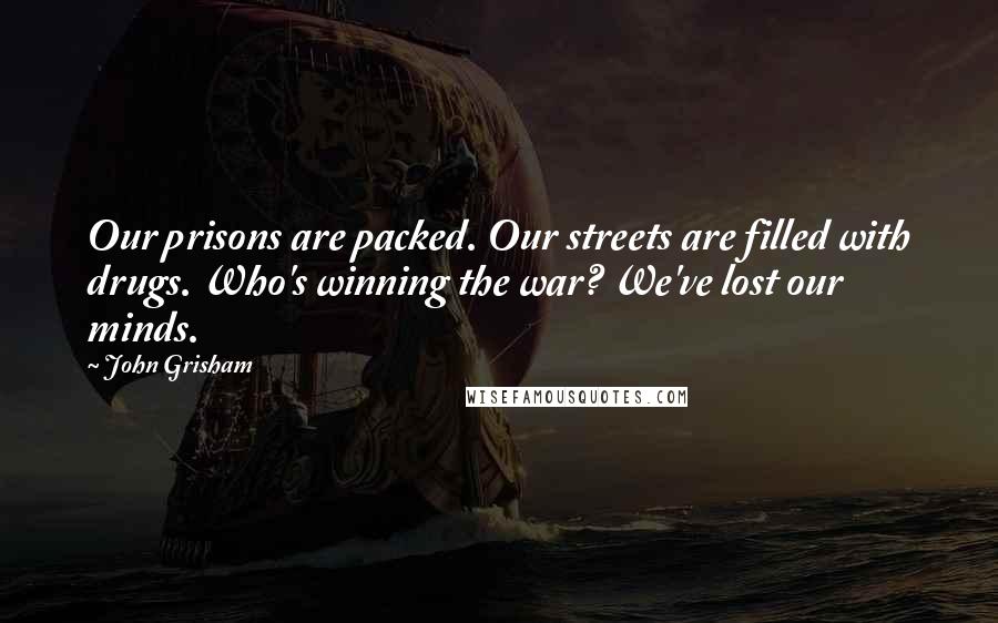 John Grisham Quotes: Our prisons are packed. Our streets are filled with drugs. Who's winning the war? We've lost our minds.