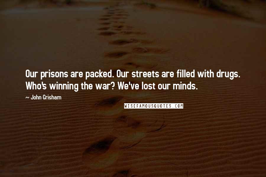 John Grisham Quotes: Our prisons are packed. Our streets are filled with drugs. Who's winning the war? We've lost our minds.