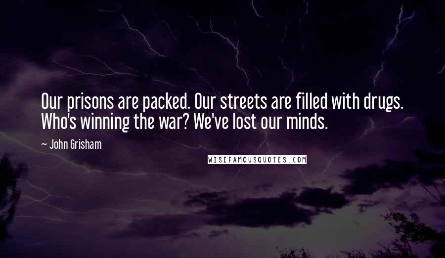 John Grisham Quotes: Our prisons are packed. Our streets are filled with drugs. Who's winning the war? We've lost our minds.