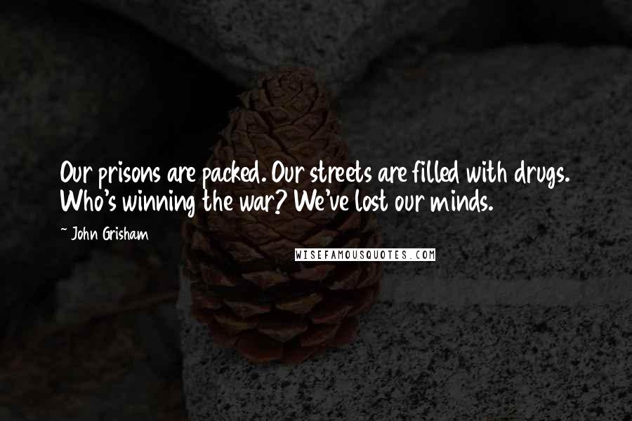 John Grisham Quotes: Our prisons are packed. Our streets are filled with drugs. Who's winning the war? We've lost our minds.