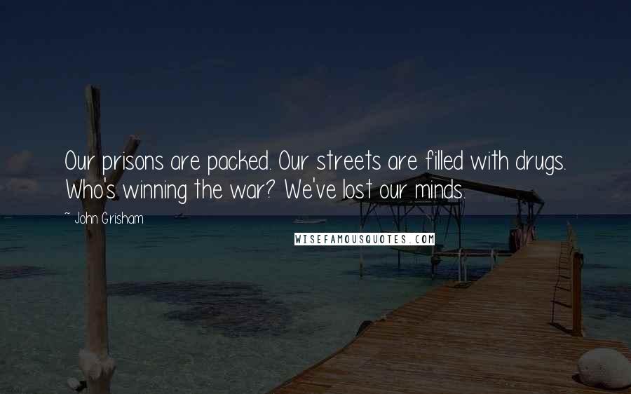 John Grisham Quotes: Our prisons are packed. Our streets are filled with drugs. Who's winning the war? We've lost our minds.