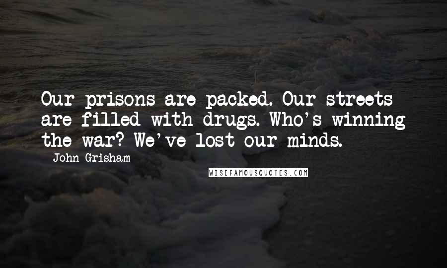 John Grisham Quotes: Our prisons are packed. Our streets are filled with drugs. Who's winning the war? We've lost our minds.