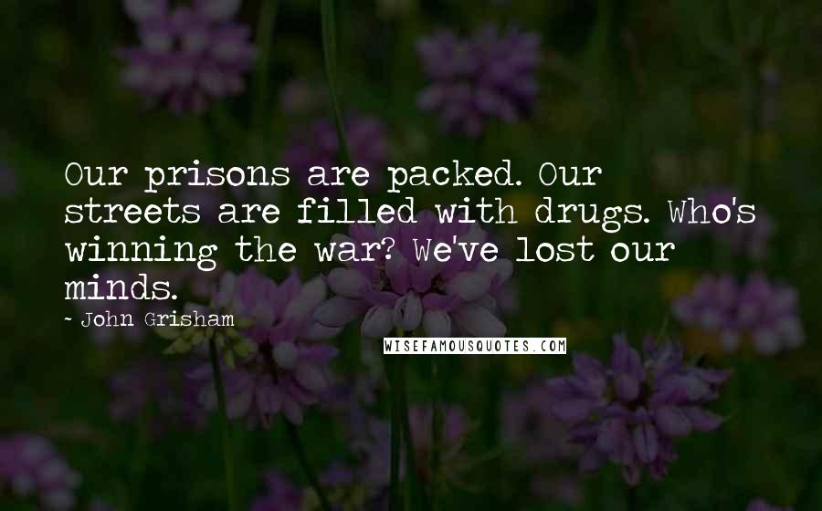 John Grisham Quotes: Our prisons are packed. Our streets are filled with drugs. Who's winning the war? We've lost our minds.