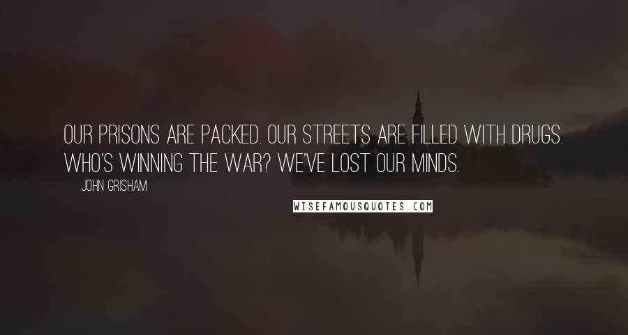 John Grisham Quotes: Our prisons are packed. Our streets are filled with drugs. Who's winning the war? We've lost our minds.