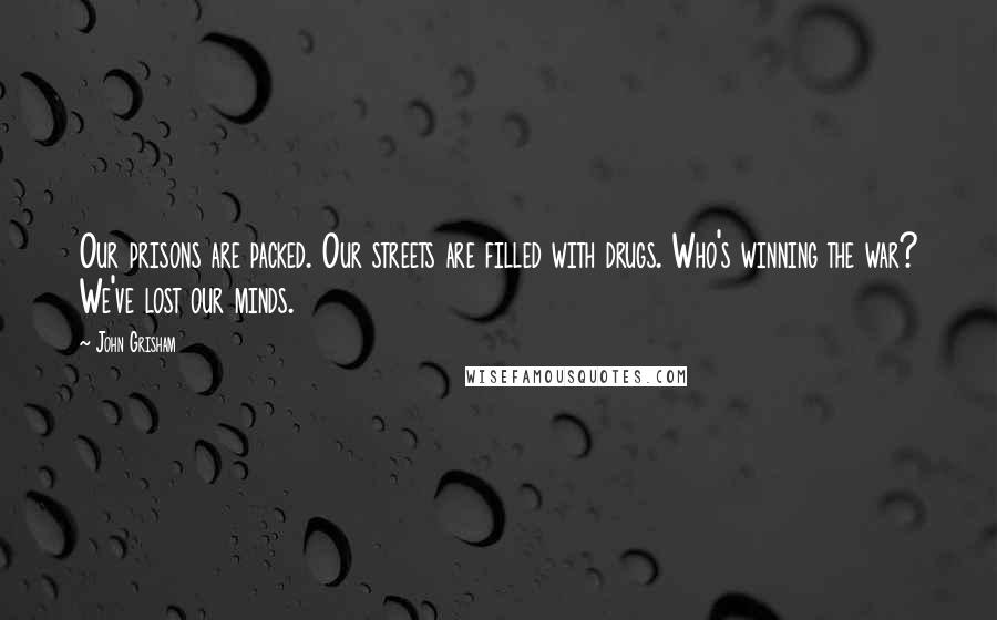 John Grisham Quotes: Our prisons are packed. Our streets are filled with drugs. Who's winning the war? We've lost our minds.
