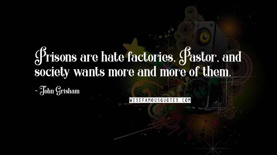John Grisham Quotes: Prisons are hate factories, Pastor, and society wants more and more of them.