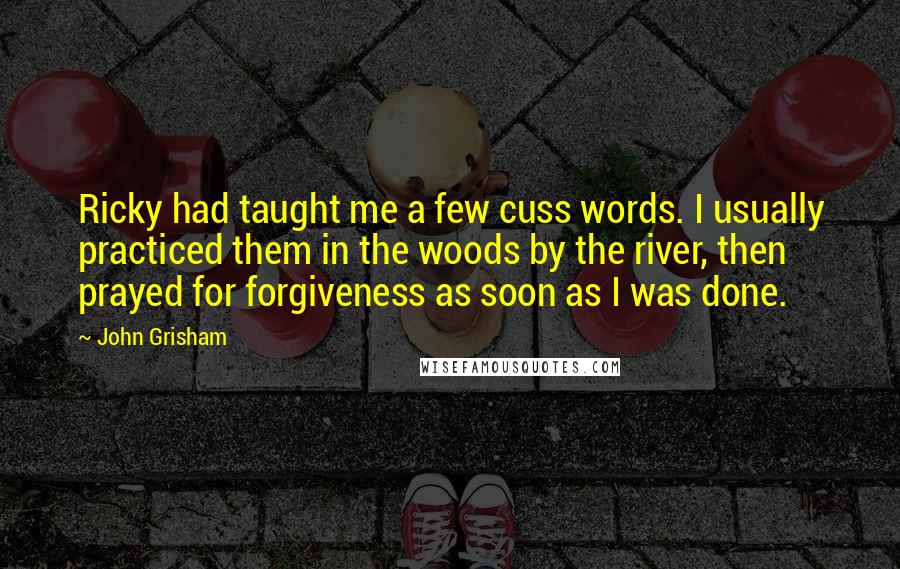 John Grisham Quotes: Ricky had taught me a few cuss words. I usually practiced them in the woods by the river, then prayed for forgiveness as soon as I was done.