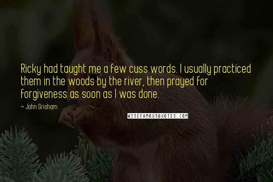 John Grisham Quotes: Ricky had taught me a few cuss words. I usually practiced them in the woods by the river, then prayed for forgiveness as soon as I was done.