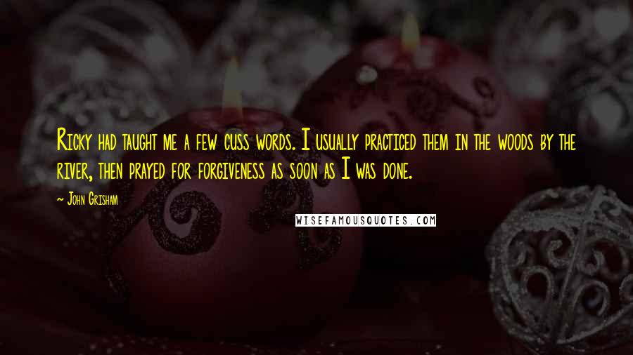 John Grisham Quotes: Ricky had taught me a few cuss words. I usually practiced them in the woods by the river, then prayed for forgiveness as soon as I was done.