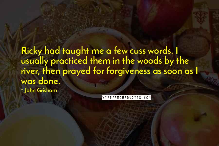 John Grisham Quotes: Ricky had taught me a few cuss words. I usually practiced them in the woods by the river, then prayed for forgiveness as soon as I was done.