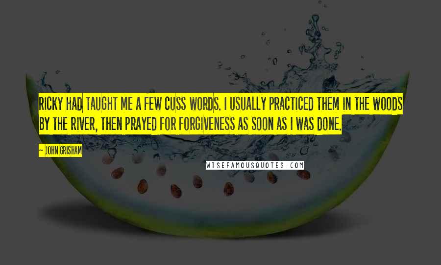 John Grisham Quotes: Ricky had taught me a few cuss words. I usually practiced them in the woods by the river, then prayed for forgiveness as soon as I was done.