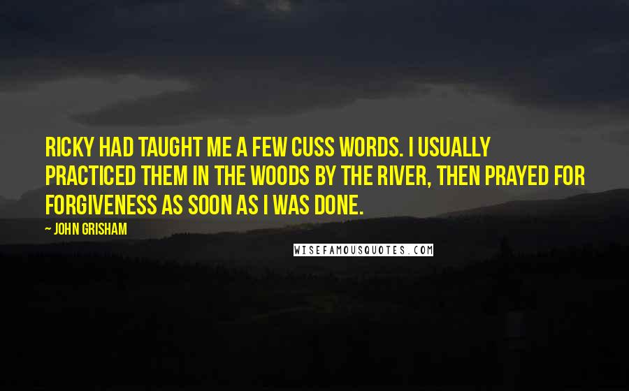 John Grisham Quotes: Ricky had taught me a few cuss words. I usually practiced them in the woods by the river, then prayed for forgiveness as soon as I was done.