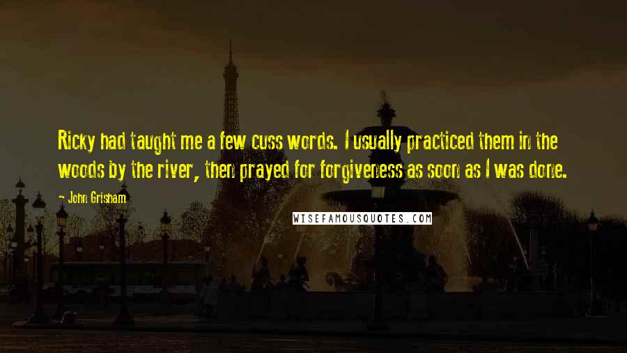 John Grisham Quotes: Ricky had taught me a few cuss words. I usually practiced them in the woods by the river, then prayed for forgiveness as soon as I was done.