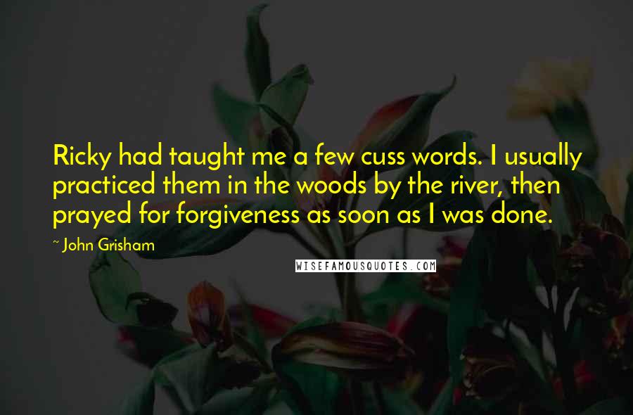 John Grisham Quotes: Ricky had taught me a few cuss words. I usually practiced them in the woods by the river, then prayed for forgiveness as soon as I was done.