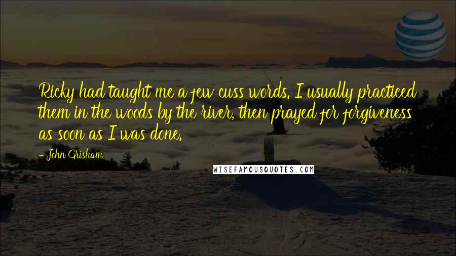 John Grisham Quotes: Ricky had taught me a few cuss words. I usually practiced them in the woods by the river, then prayed for forgiveness as soon as I was done.