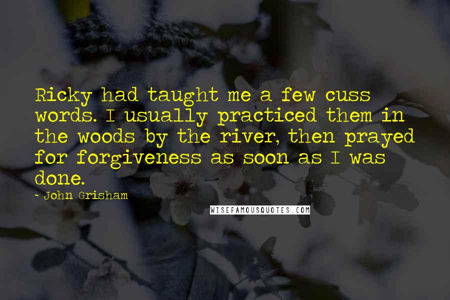 John Grisham Quotes: Ricky had taught me a few cuss words. I usually practiced them in the woods by the river, then prayed for forgiveness as soon as I was done.