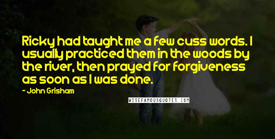 John Grisham Quotes: Ricky had taught me a few cuss words. I usually practiced them in the woods by the river, then prayed for forgiveness as soon as I was done.