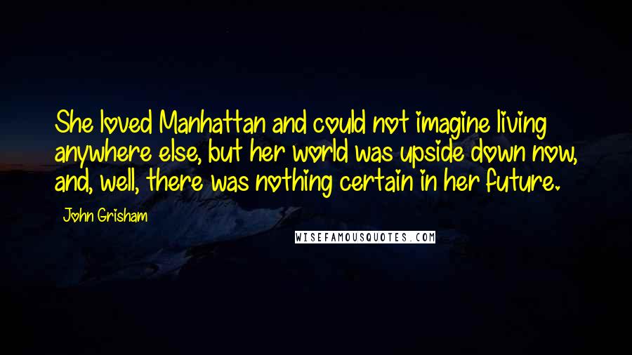 John Grisham Quotes: She loved Manhattan and could not imagine living anywhere else, but her world was upside down now, and, well, there was nothing certain in her future.