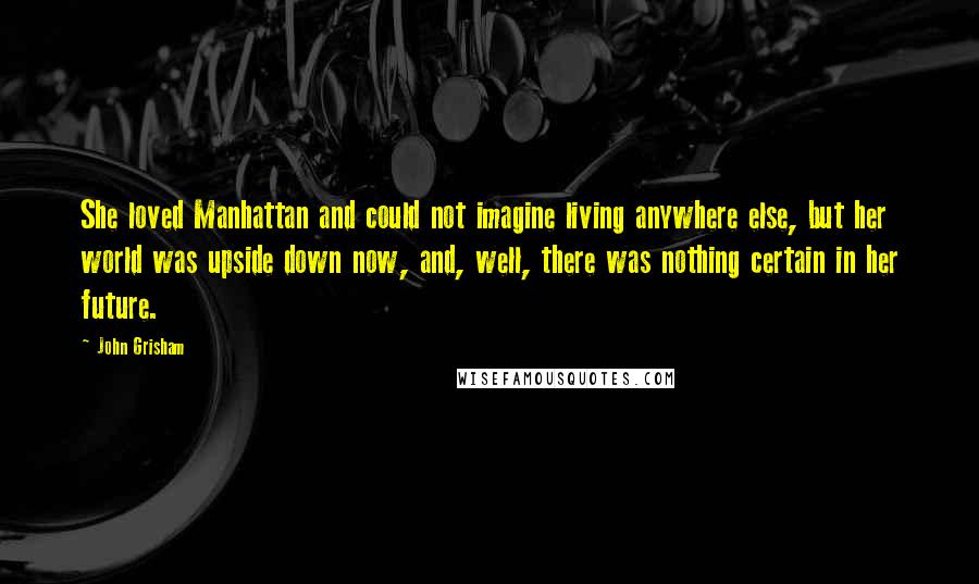 John Grisham Quotes: She loved Manhattan and could not imagine living anywhere else, but her world was upside down now, and, well, there was nothing certain in her future.