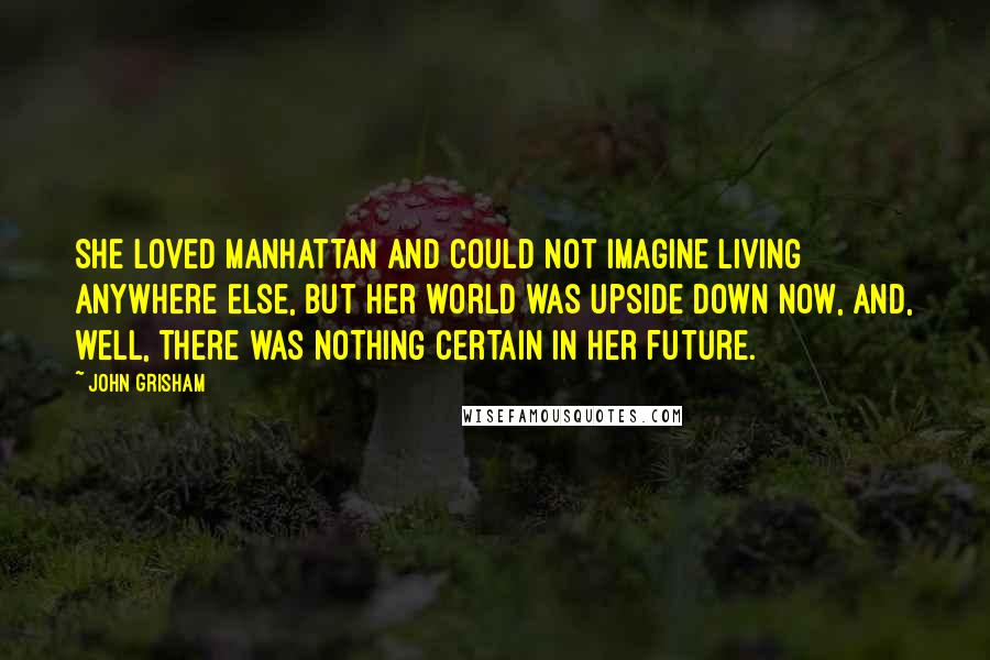 John Grisham Quotes: She loved Manhattan and could not imagine living anywhere else, but her world was upside down now, and, well, there was nothing certain in her future.