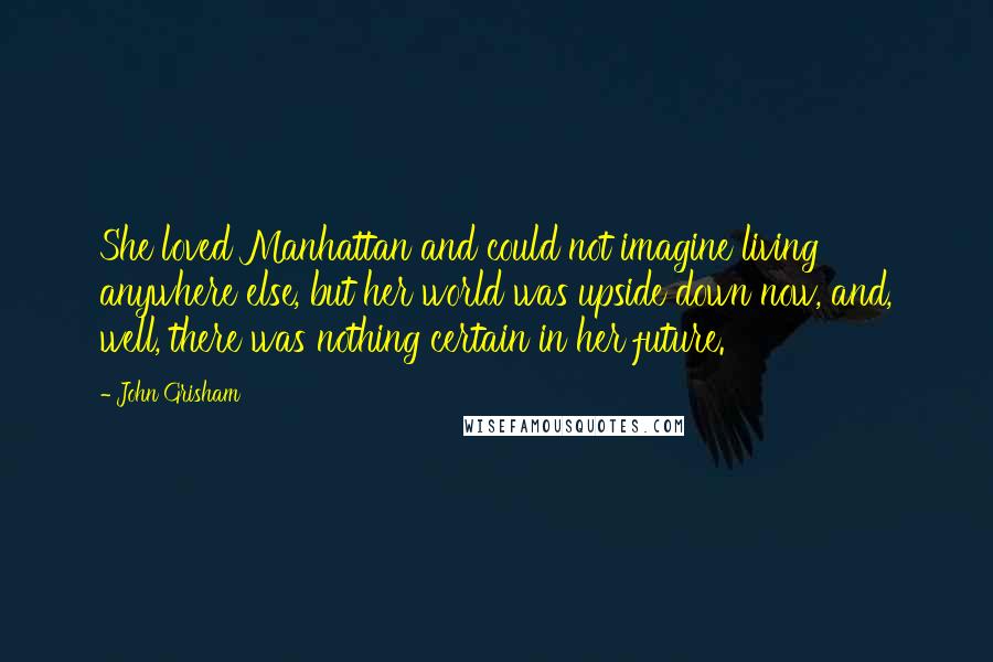 John Grisham Quotes: She loved Manhattan and could not imagine living anywhere else, but her world was upside down now, and, well, there was nothing certain in her future.