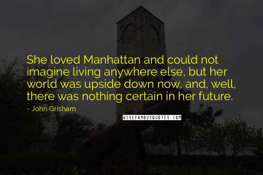 John Grisham Quotes: She loved Manhattan and could not imagine living anywhere else, but her world was upside down now, and, well, there was nothing certain in her future.