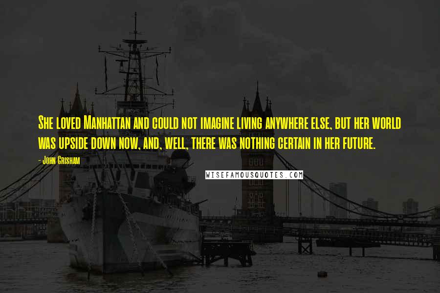John Grisham Quotes: She loved Manhattan and could not imagine living anywhere else, but her world was upside down now, and, well, there was nothing certain in her future.