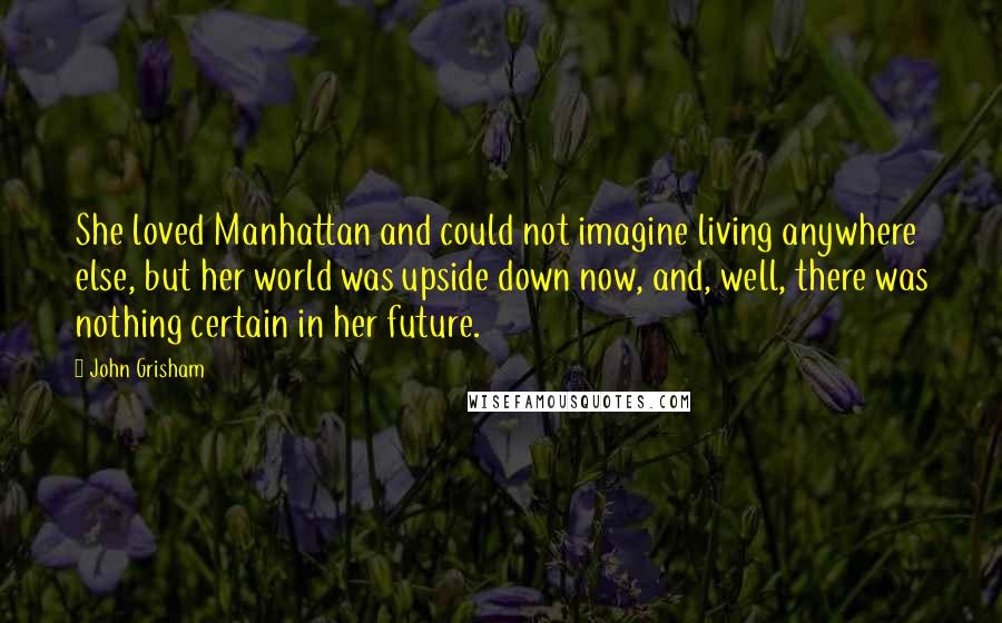 John Grisham Quotes: She loved Manhattan and could not imagine living anywhere else, but her world was upside down now, and, well, there was nothing certain in her future.