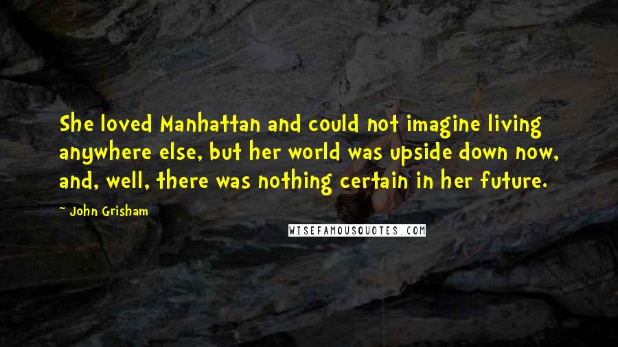 John Grisham Quotes: She loved Manhattan and could not imagine living anywhere else, but her world was upside down now, and, well, there was nothing certain in her future.