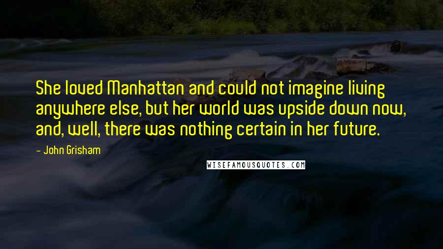 John Grisham Quotes: She loved Manhattan and could not imagine living anywhere else, but her world was upside down now, and, well, there was nothing certain in her future.