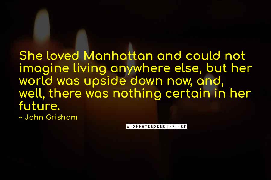 John Grisham Quotes: She loved Manhattan and could not imagine living anywhere else, but her world was upside down now, and, well, there was nothing certain in her future.