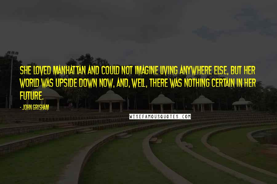 John Grisham Quotes: She loved Manhattan and could not imagine living anywhere else, but her world was upside down now, and, well, there was nothing certain in her future.