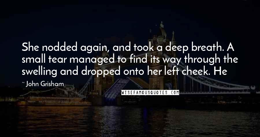 John Grisham Quotes: She nodded again, and took a deep breath. A small tear managed to find its way through the swelling and dropped onto her left cheek. He