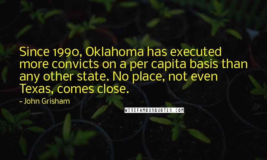 John Grisham Quotes: Since 1990, Oklahoma has executed more convicts on a per capita basis than any other state. No place, not even Texas, comes close.