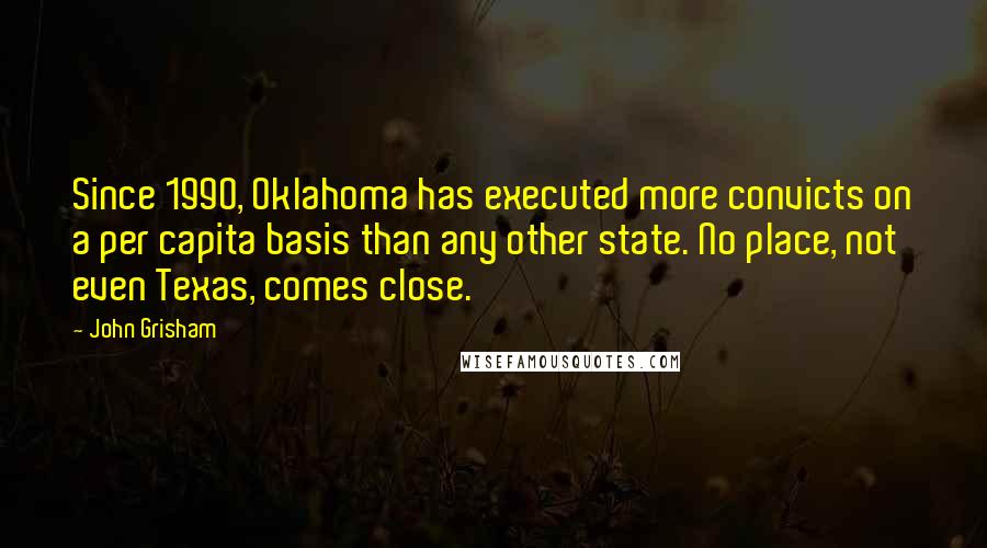 John Grisham Quotes: Since 1990, Oklahoma has executed more convicts on a per capita basis than any other state. No place, not even Texas, comes close.