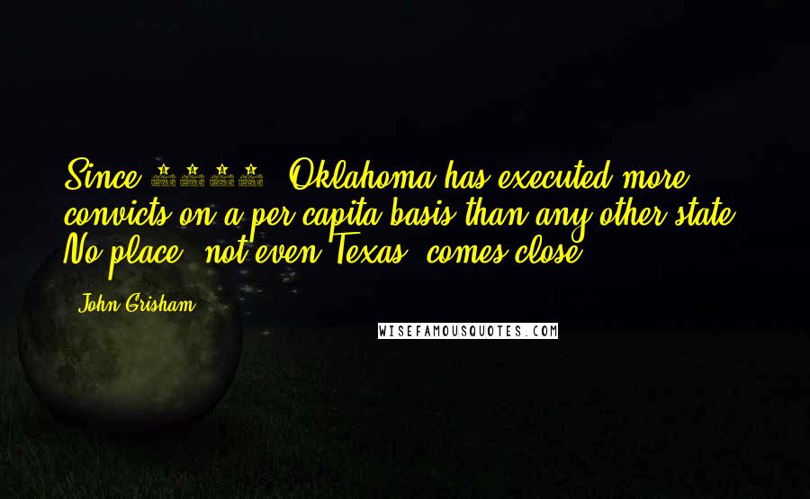 John Grisham Quotes: Since 1990, Oklahoma has executed more convicts on a per capita basis than any other state. No place, not even Texas, comes close.