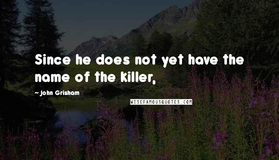 John Grisham Quotes: Since he does not yet have the name of the killer,