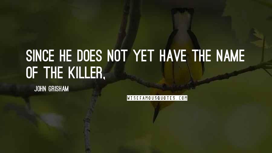 John Grisham Quotes: Since he does not yet have the name of the killer,