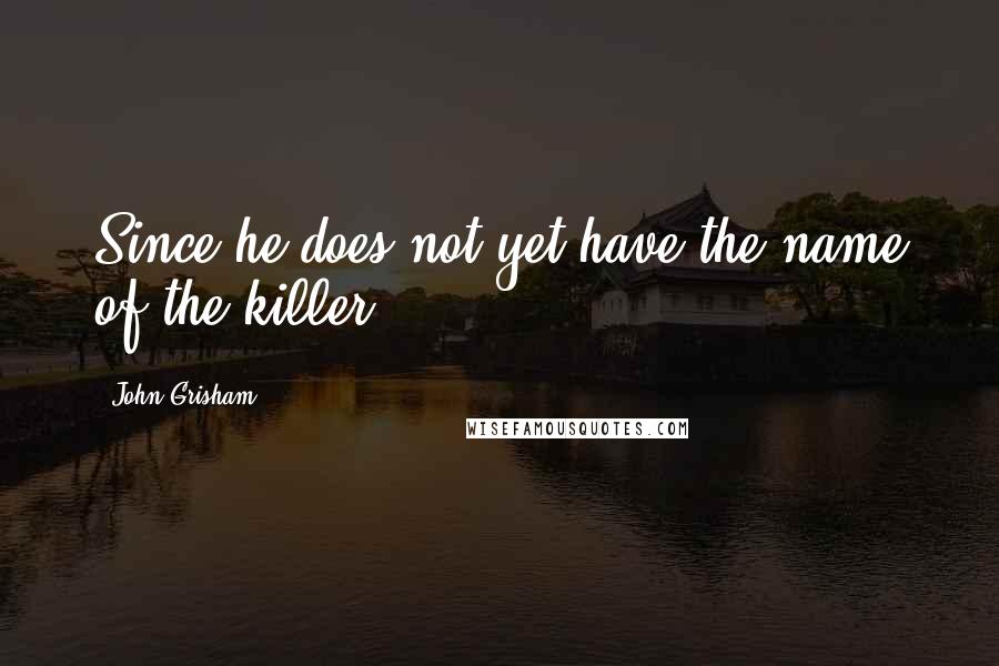 John Grisham Quotes: Since he does not yet have the name of the killer,