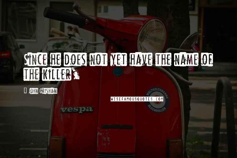 John Grisham Quotes: Since he does not yet have the name of the killer,