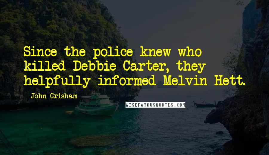 John Grisham Quotes: Since the police knew who killed Debbie Carter, they helpfully informed Melvin Hett.