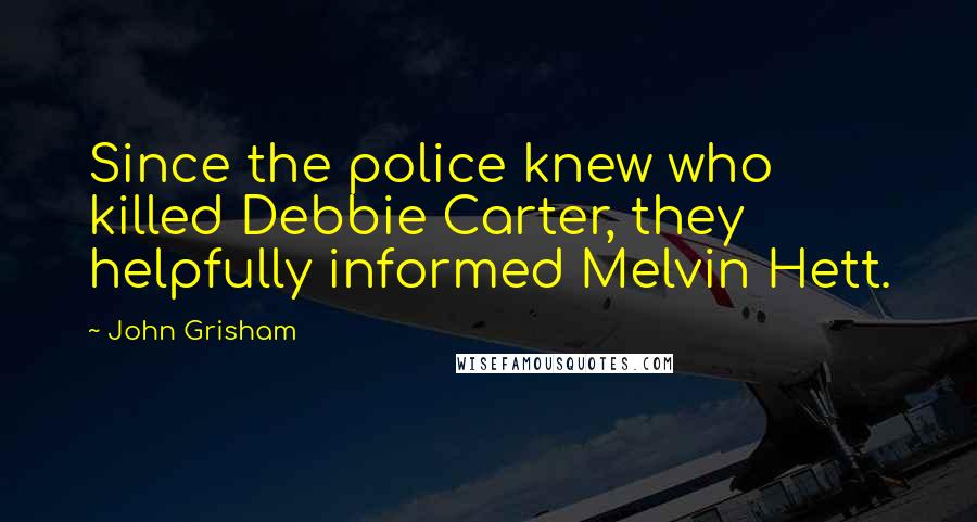 John Grisham Quotes: Since the police knew who killed Debbie Carter, they helpfully informed Melvin Hett.