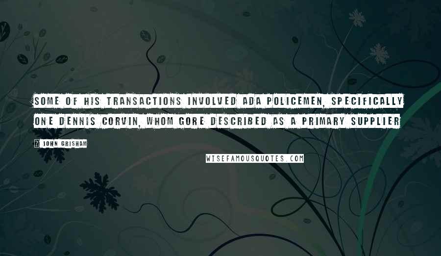 John Grisham Quotes: Some of his transactions involved Ada policemen, specifically one Dennis Corvin, whom Gore described as a primary supplier