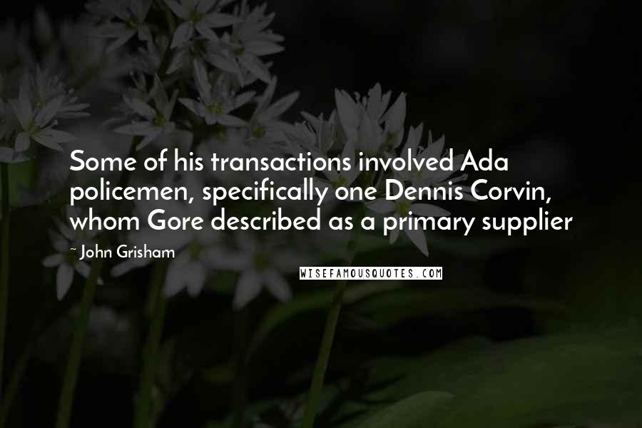 John Grisham Quotes: Some of his transactions involved Ada policemen, specifically one Dennis Corvin, whom Gore described as a primary supplier